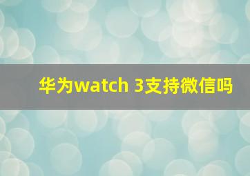 华为watch 3支持微信吗